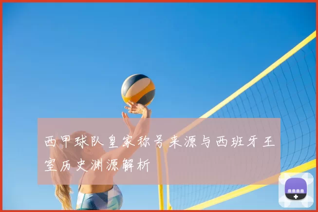 西甲球队皇家称号来源与西班牙王室历史渊源解析