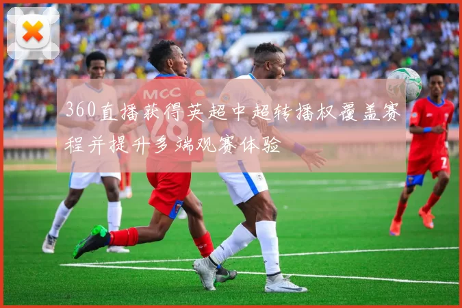 360直播获得英超中超转播权覆盖赛程并提升多端观赛体验