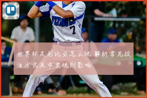 世界杯足彩比分怎么玩 解析常见投注方式及中奖规则影响