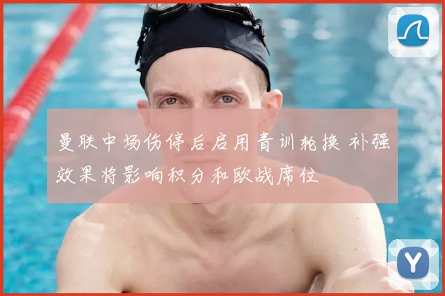 曼联中场伤停后启用青训轮换 补强效果将影响积分和欧战席位