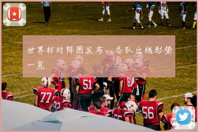 世界杯对阵图发布,各队出线形势一览