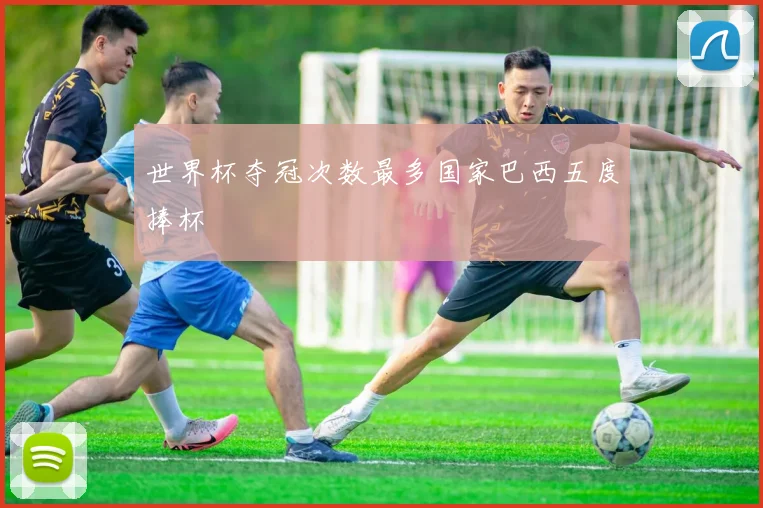 世界杯夺冠次数最多国家巴西五度捧杯