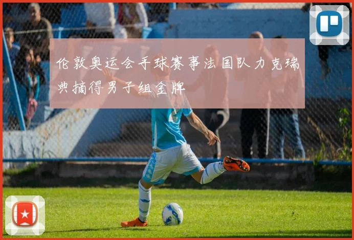 伦敦奥运会手球赛事法国队力克瑞典摘得男子组金牌