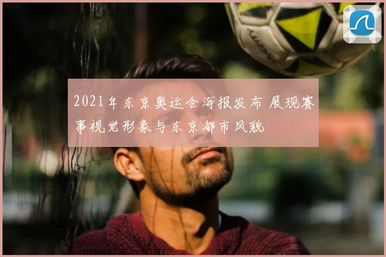 2021年东京奥运会海报发布 展现赛事视觉形象与东京都市风貌