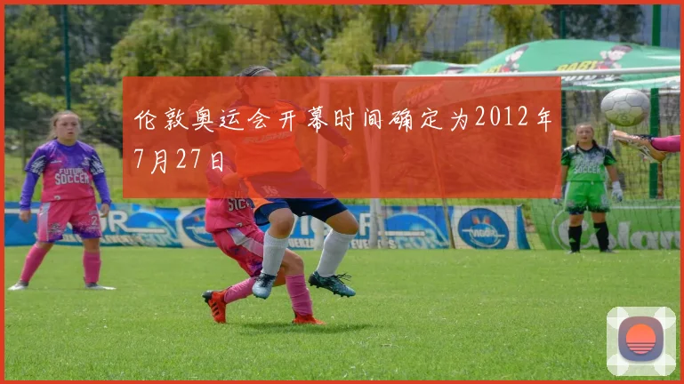 伦敦奥运会开幕时间确定为2012年7月27日