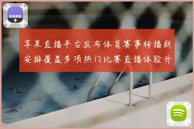 苹果直播平台发布体育赛事转播新安排覆盖多项热门比赛直播体验升级