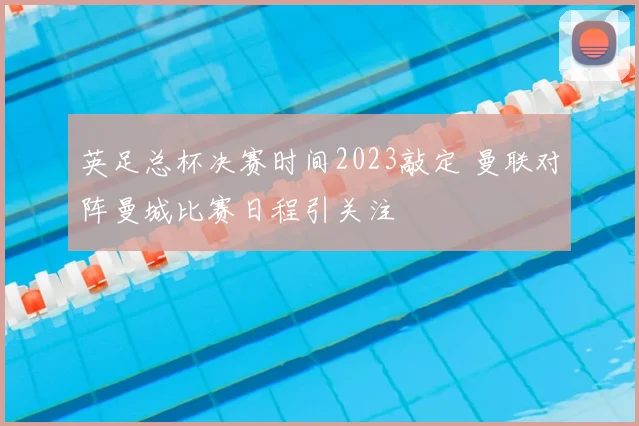 英足总杯决赛时间2023敲定 曼联对阵曼城比赛日程引关注