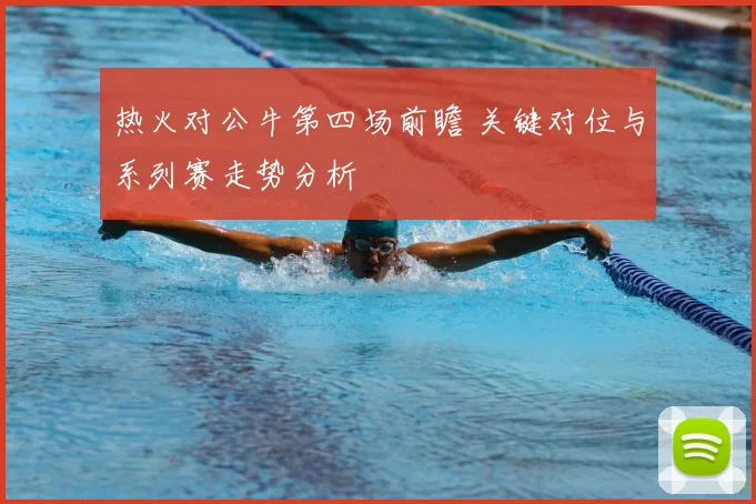 热火对公牛第四场前瞻 关键对位与系列赛走势分析