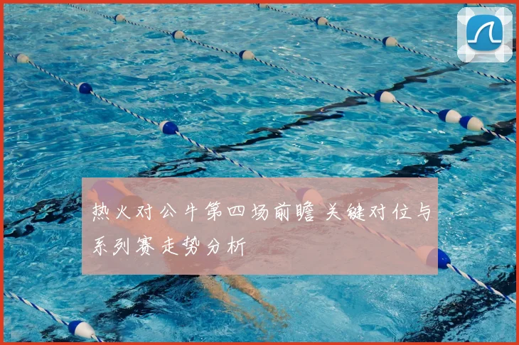 热火对公牛第四场前瞻 关键对位与系列赛走势分析
