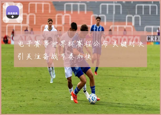 电子赛事世界杯赛程公布 关键对决引关注备战节奏加快