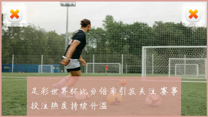 足彩世界杯比分倍率引发关注 赛事投注热度持续升温